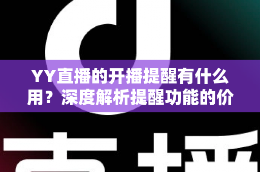 YY直播的开播提醒有什么用？深度解析提醒功能的价值、设置方法与实用技巧