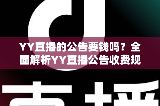 YY直播的公告要钱吗?全面解析YY直播公告收费规则与免费使用技巧 YY直播的公告要钱吗?全面解析YY直播公告收费规则与免费使用技巧