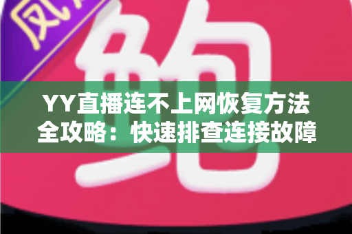 YY直播连不上网恢复方法全攻略:快速排查连接故障的实用指南 YY直播连不上网恢复方法全攻略:快速排查连接故障的实用指南