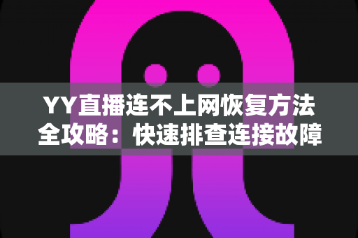 YY直播连不上网恢复方法全攻略:快速排查连接故障的实用指南 YY直播连不上网恢复方法全攻略:快速排查连接故障的实用指南