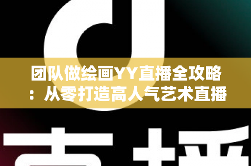 团队做绘画YY直播全攻略:从零打造高人气艺术直播间的实战指南 团队做绘画YY直播全攻略:从零打造高人气艺术直播间的实战指南