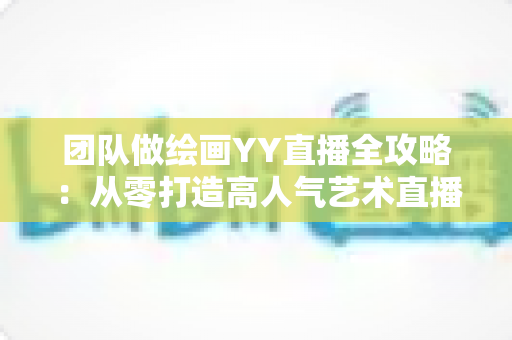 团队做绘画YY直播全攻略:从零打造高人气艺术直播间的实战指南 团队做绘画YY直播全攻略:从零打造高人气艺术直播间的实战指南