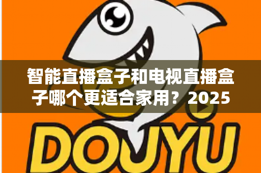 智能直播盒子和电视直播盒子哪个更适合家用？2025年家庭选购终极指南全面解析
