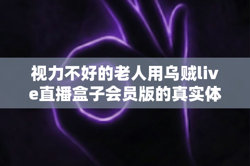 视力不好的老人用乌贼live直播盒子会员版的真实体验：大字幕加语音操控，让长辈也能轻松追剧看直播