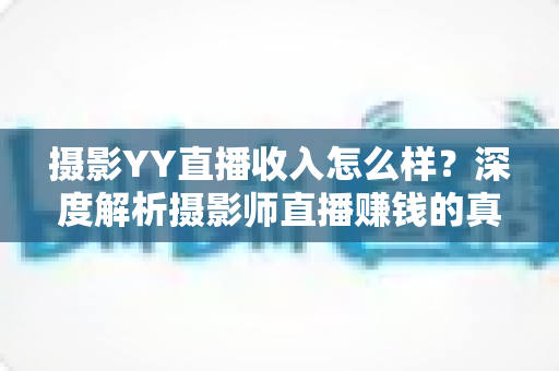 摄影YY直播收入怎么样?深度解析摄影师直播赚钱的真实水平与变现攻略 摄影YY直播收入怎么样?深度解析摄影师直播赚钱的真实水平与变现攻略
