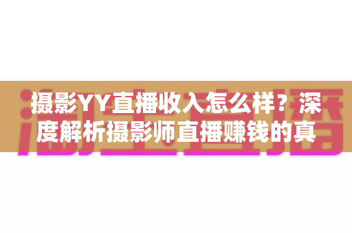 摄影YY直播收入怎么样?深度解析摄影师直播赚钱的真实水平与变现攻略 摄影YY直播收入怎么样?深度解析摄影师直播赚钱的真实水平与变现攻略