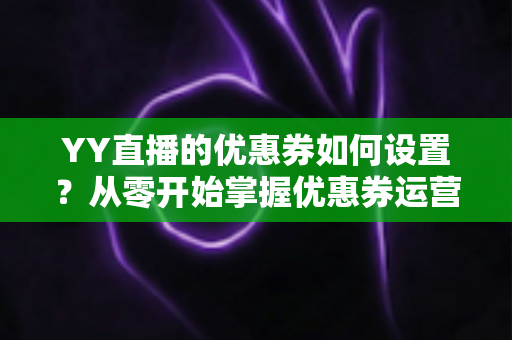 YY直播的优惠券如何设置？从零开始掌握优惠券运营的完整指南