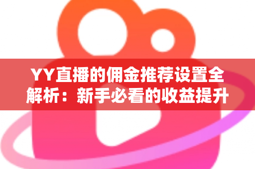 YY直播的佣金推荐设置全解析：新手必看的收益提升实用指南