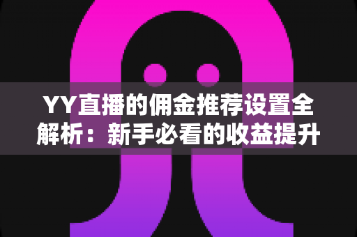 YY直播的佣金推荐设置全解析：新手必看的收益提升实用指南