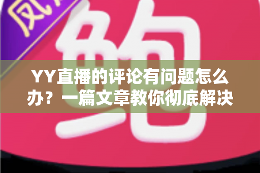 YY直播的评论有问题怎么办?一篇文章教你彻底解决评论异常困扰 YY直播的评论有问题怎么办?一篇文章教你彻底解决评论异常困扰