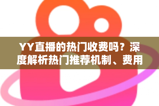 YY直播的热门收费吗?深度解析热门推荐机制、费用问题与上热门全攻略 YY直播的热门收费吗?深度解析热门推荐机制、费用问题与上热门全攻略