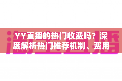 YY直播的热门收费吗?深度解析热门推荐机制、费用问题与上热门全攻略 YY直播的热门收费吗?深度解析热门推荐机制、费用问题与上热门全攻略