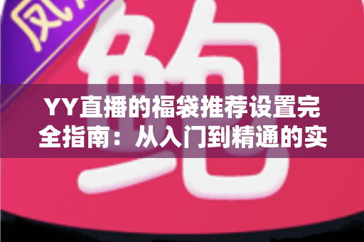 YY直播的福袋推荐设置完全指南：从入门到精通的实用攻略与技巧分享