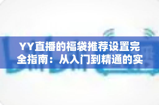 YY直播的福袋推荐设置完全指南：从入门到精通的实用攻略与技巧分享