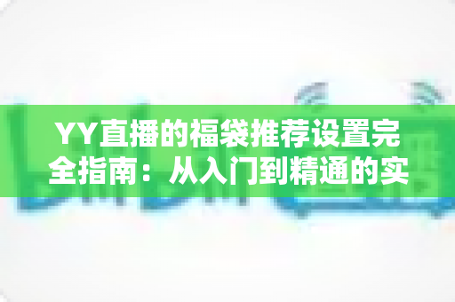 YY直播的福袋推荐设置完全指南：从入门到精通的实用攻略与技巧分享