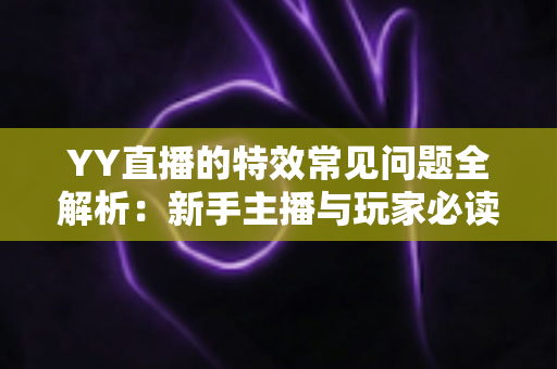 YY直播的特效常见问题全解析：新手主播与玩家必读的实用指南