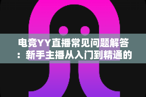 电竞YY直播常见问题解答:新手主播从入门到精通的完整指南 电竞YY直播常见问题解答:新手主播从入门到精通的完整指南