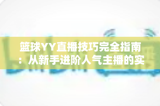 篮球YY直播技巧完全指南:从新手进阶人气主播的实战秘籍 篮球YY直播技巧完全指南:从新手进阶人气主播的实战秘籍