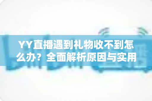 YY直播遇到礼物收不到怎么办?全面解析原因与实用解决方案,帮你快速找回直播收益 YY直播遇到礼物收不到怎么办?全面解析原因与实用解决方案,帮你快速找回直播收益