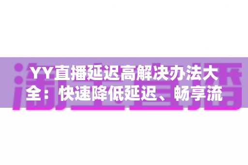 YY直播延迟高解决办法大全：快速降低延迟、畅享流畅直播体验的实用指南