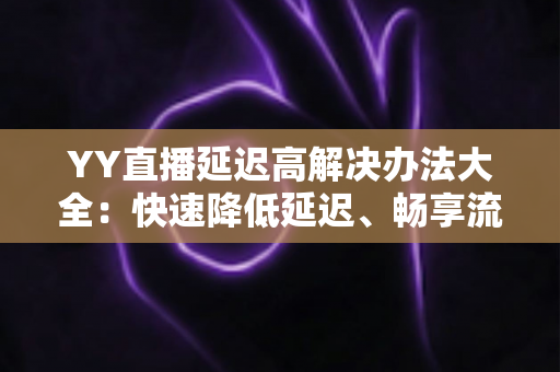 YY直播延迟高解决办法大全：快速降低延迟、畅享流畅直播体验的实用指南