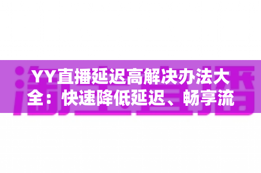 YY直播延迟高解决办法大全：快速降低延迟、畅享流畅直播体验的实用指南
