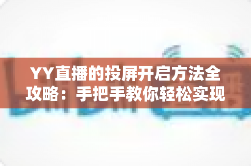 YY直播的投屏开启方法全攻略:手把手教你轻松实现大屏观看体验 YY直播的投屏开启方法全攻略:手把手教你轻松实现大屏观看体验