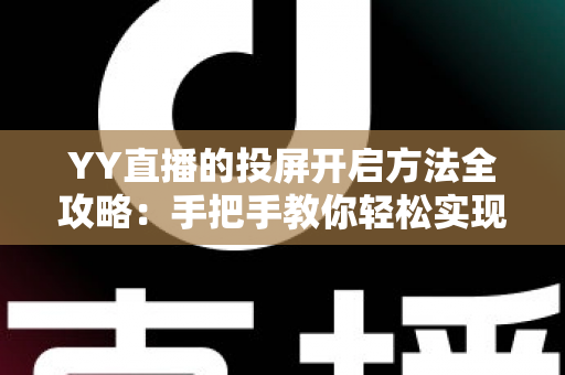 YY直播的投屏开启方法全攻略:手把手教你轻松实现大屏观看体验 YY直播的投屏开启方法全攻略:手把手教你轻松实现大屏观看体验