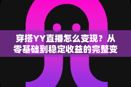 穿搭YY直播怎么变现?从零基础到稳定收益的完整变现攻略 穿搭YY直播怎么变现?从零基础到稳定收益的完整变现攻略