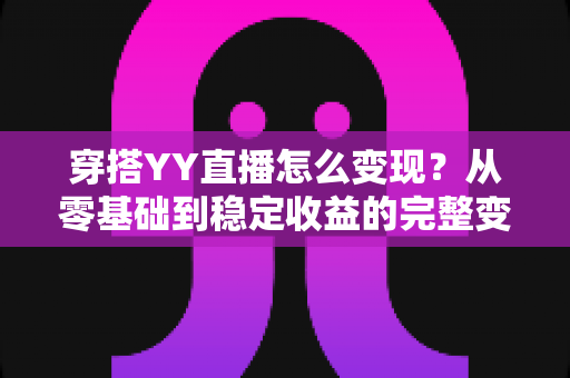 穿搭YY直播怎么变现?从零基础到稳定收益的完整变现攻略 穿搭YY直播怎么变现?从零基础到稳定收益的完整变现攻略
