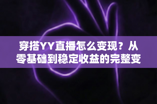 穿搭YY直播怎么变现?从零基础到稳定收益的完整变现攻略 穿搭YY直播怎么变现?从零基础到稳定收益的完整变现攻略