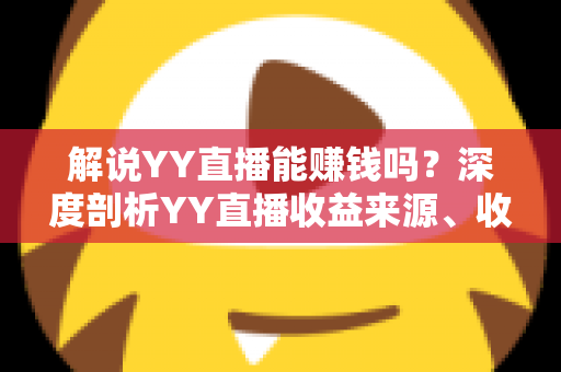 解说YY直播能赚钱吗?深度剖析YY直播收益来源、收入水平与新人主播成长全攻略 解说YY直播能赚钱吗?深度剖析YY直播收益来源、收入水平与新人主播成长全攻略