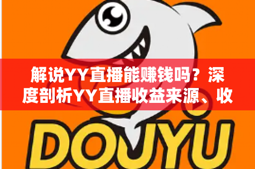 解说YY直播能赚钱吗?深度剖析YY直播收益来源、收入水平与新人主播成长全攻略 解说YY直播能赚钱吗?深度剖析YY直播收益来源、收入水平与新人主播成长全攻略