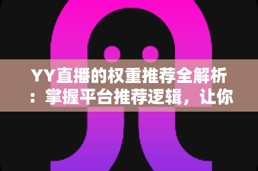 YY直播的权重推荐全解析:掌握平台推荐逻辑,让你的直播间人气倍增的实战指南 YY直播的权重推荐全解析:掌握平台推荐逻辑,让你的直播间人气倍增的实战指南