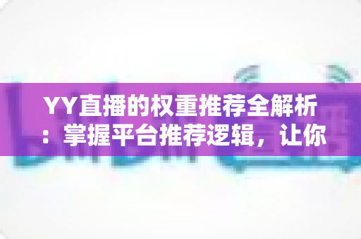 YY直播的权重推荐全解析:掌握平台推荐逻辑,让你的直播间人气倍增的实战指南 YY直播的权重推荐全解析:掌握平台推荐逻辑,让你的直播间人气倍增的实战指南