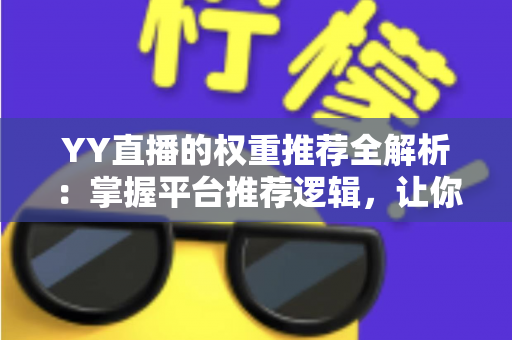 YY直播的权重推荐全解析:掌握平台推荐逻辑,让你的直播间人气倍增的实战指南 YY直播的权重推荐全解析:掌握平台推荐逻辑,让你的直播间人气倍增的实战指南