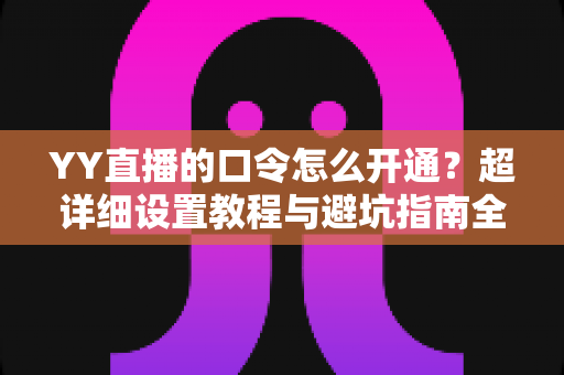 YY直播的口令怎么开通?超详细设置教程与避坑指南全解析 YY直播的口令怎么开通?超详细设置教程与避坑指南全解析