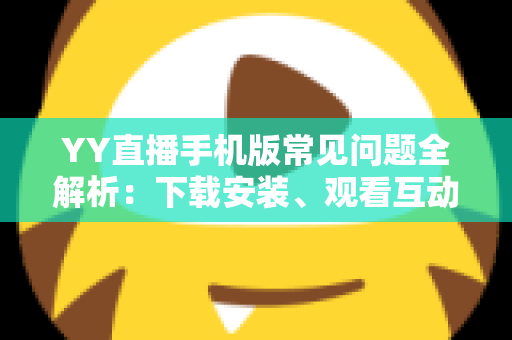 YY直播手机版常见问题全解析:下载安装、观看互动与故障排查一站式指南 YY直播手机版常见问题全解析:下载安装、观看互动与故障排查一站式指南