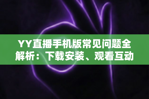 YY直播手机版常见问题全解析:下载安装、观看互动与故障排查一站式指南 YY直播手机版常见问题全解析:下载安装、观看互动与故障排查一站式指南