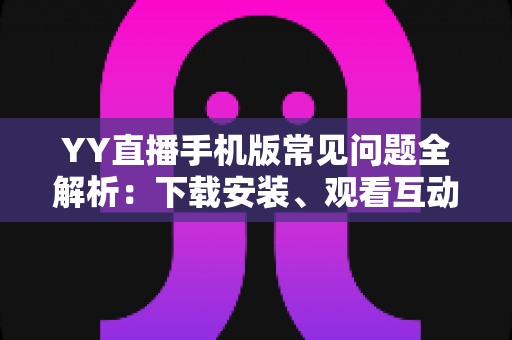 YY直播手机版常见问题全解析:下载安装、观看互动与故障排查一站式指南 YY直播手机版常见问题全解析:下载安装、观看互动与故障排查一站式指南