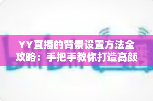 YY直播的背景设置方法全攻略:手把手教你打造高颜值专业直播间 YY直播的背景设置方法全攻略:手把手教你打造高颜值专业直播间