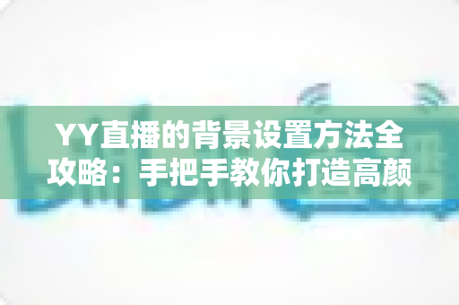 YY直播的背景设置方法全攻略:手把手教你打造高颜值专业直播间 YY直播的背景设置方法全攻略:手把手教你打造高颜值专业直播间