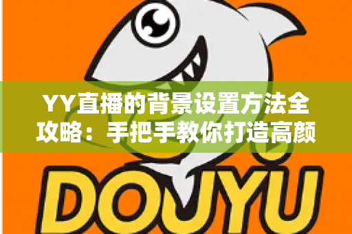 YY直播的背景设置方法全攻略：手把手教你打造高颜值专业直播间