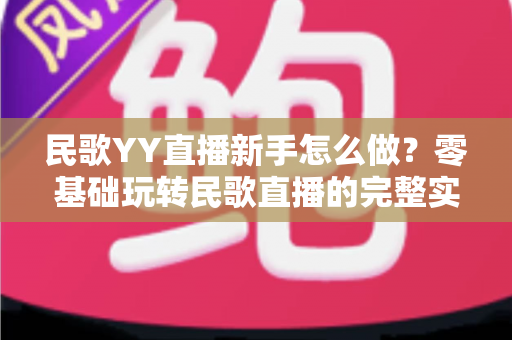 民歌YY直播新手怎么做?零基础玩转民歌直播的完整实战攻略 民歌YY直播新手怎么做?零基础玩转民歌直播的完整实战攻略