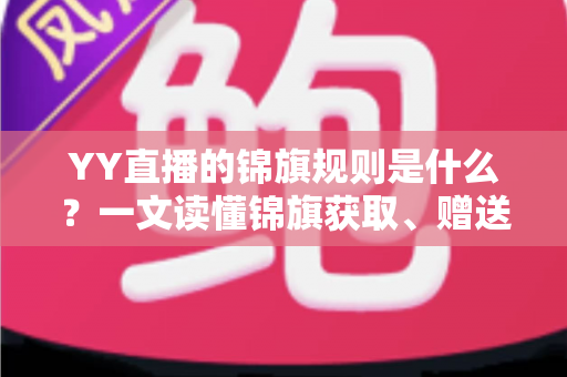 YY直播的锦旗规则是什么?一文读懂锦旗获取、赠送与展示全攻略 YY直播的锦旗规则是什么?一文读懂锦旗获取、赠送与展示全攻略