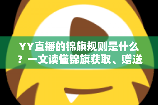 YY直播的锦旗规则是什么?一文读懂锦旗获取、赠送与展示全攻略 YY直播的锦旗规则是什么?一文读懂锦旗获取、赠送与展示全攻略