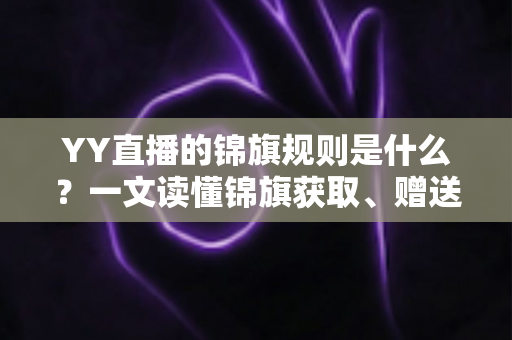 YY直播的锦旗规则是什么？一文读懂锦旗获取、赠送与展示全攻略