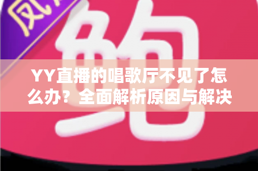 YY直播的唱歌厅不见了怎么办?全面解析原因与解决方法,助你快速找回K歌功能 YY直播的唱歌厅不见了怎么办?全面解析原因与解决方法,助你快速找回K歌功能