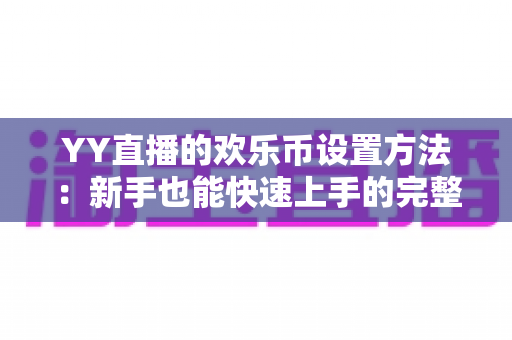 YY直播的欢乐币设置方法：新手也能快速上手的完整操作指南与实用技巧解析
