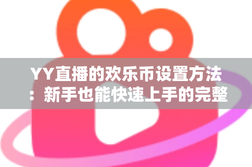 YY直播的欢乐币设置方法：新手也能快速上手的完整操作指南与实用技巧解析